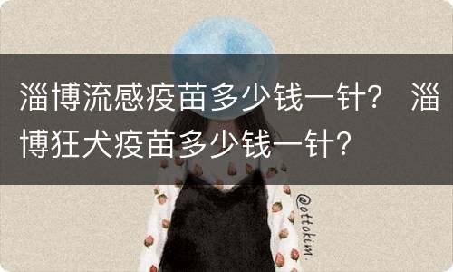 淄博流感疫苗多少钱一针？ 淄博狂犬疫苗多少钱一针?