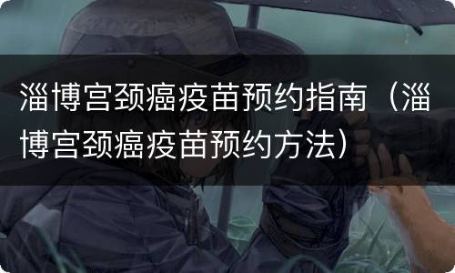 淄博宫颈癌疫苗预约指南（淄博宫颈癌疫苗预约方法）