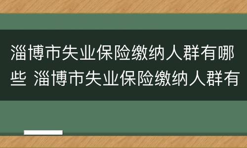 淄博市失业保险缴纳人群有哪些 淄博市失业保险缴纳人群有哪些类型