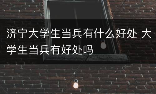 济宁大学生当兵有什么好处 大学生当兵有好处吗