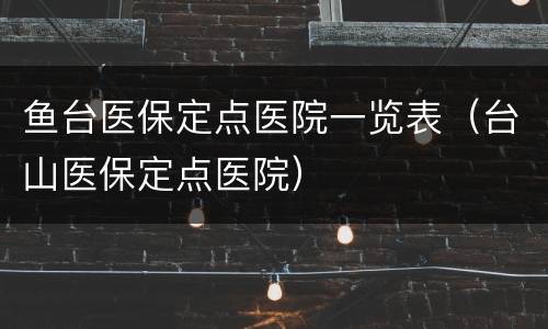 鱼台医保定点医院一览表（台山医保定点医院）