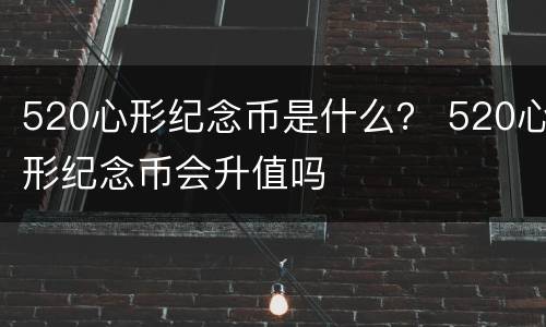 520心形纪念币是什么？ 520心形纪念币会升值吗