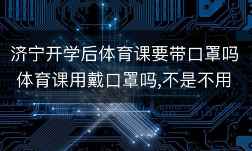 济宁开学后体育课要带口罩吗 体育课用戴口罩吗,不是不用是不能