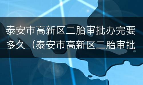 泰安市高新区二胎审批办完要多久（泰安市高新区二胎审批办完要多久下来）