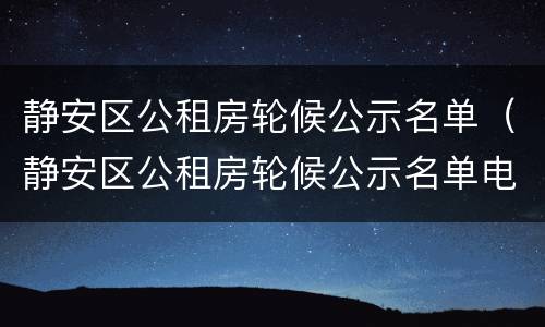 静安区公租房轮候公示名单（静安区公租房轮候公示名单电话）