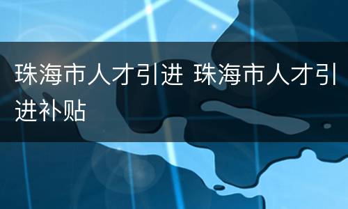 珠海市人才引进 珠海市人才引进补贴