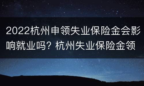 2022杭州申领失业保险金会影响就业吗? 杭州失业保险金领取条件2020