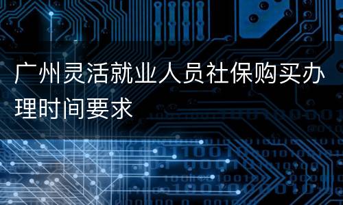广州灵活就业人员社保购买办理时间要求