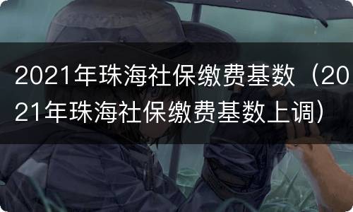 2021年珠海社保缴费基数（2021年珠海社保缴费基数上调）