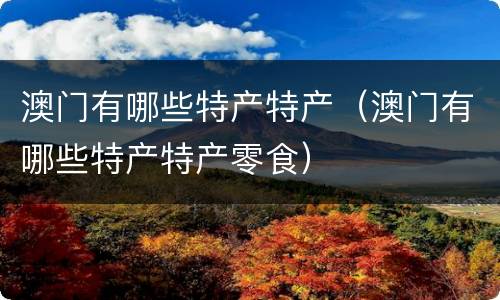 澳门有哪些特产特产（澳门有哪些特产特产零食）