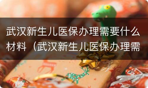 武汉新生儿医保办理需要什么材料（武汉新生儿医保办理需要什么材料呢）