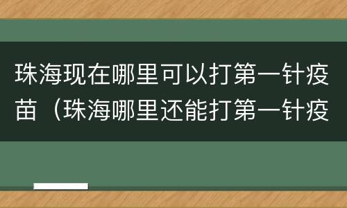 珠海现在哪里可以打第一针疫苗（珠海哪里还能打第一针疫苗）