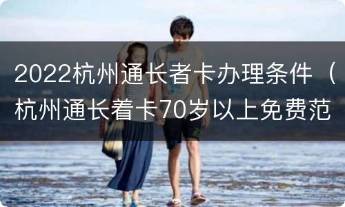 2022杭州通长者卡办理条件（杭州通长着卡70岁以上免费范围）