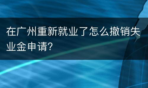 在广州重新就业了怎么撤销失业金申请?