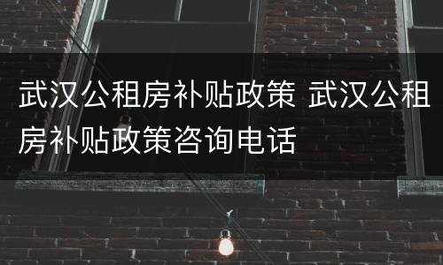 武汉公租房补贴政策 武汉公租房补贴政策咨询电话