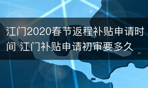 江门2020春节返程补贴申请时间 江门补贴申请初审要多久