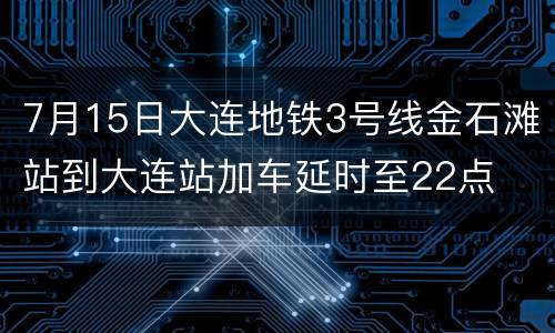 7月15日大连地铁3号线金石滩站到大连站加车延时至22点
