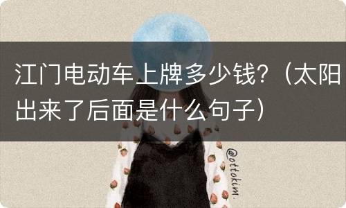 江门电动车上牌多少钱?（太阳出来了后面是什么句子）