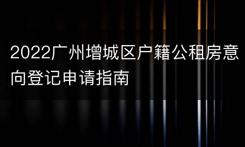 2022广州增城区户籍公租房意向登记申请指南