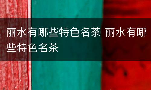丽水有哪些特色名茶 丽水有哪些特色名茶