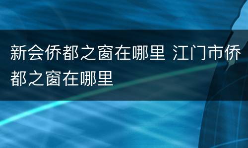 新会侨都之窗在哪里 江门市侨都之窗在哪里