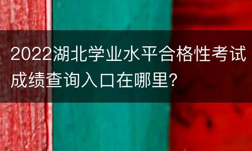 2022湖北学业水平合格性考试成绩查询入口在哪里？