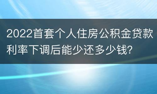 2022首套个人住房公积金贷款利率下调后能少还多少钱？