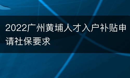 2022广州黄埔人才入户补贴申请社保要求