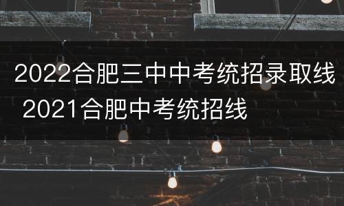 2022合肥三中中考统招录取线 2021合肥中考统招线