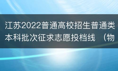 江苏2022普通高校招生普通类本科批次征求志愿投档线 （物理等科目类）