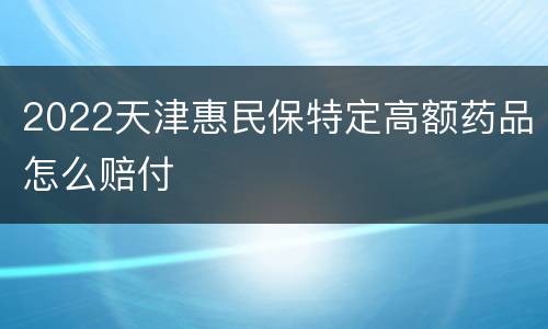 2022天津惠民保特定高额药品怎么赔付