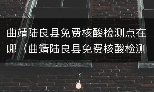 曲靖陆良县免费核酸检测点在哪（曲靖陆良县免费核酸检测点在哪儿）