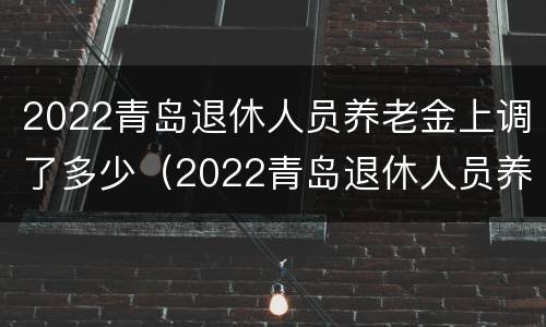 2022青岛退休人员养老金上调了多少（2022青岛退休人员养老金上调了多少钱）