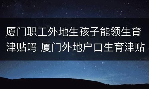 厦门职工外地生孩子能领生育津贴吗 厦门外地户口生育津贴怎么领