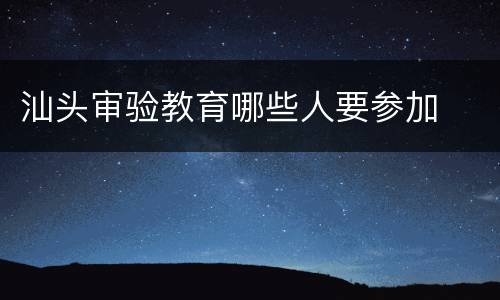 汕头审验教育哪些人要参加