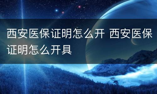 西安医保证明怎么开 西安医保证明怎么开具