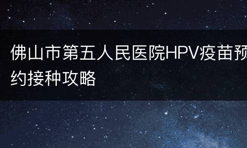 佛山市第五人民医院HPV疫苗预约接种攻略