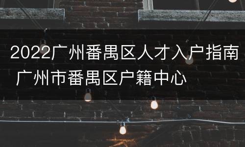 2022广州番禺区人才入户指南 广州市番禺区户籍中心