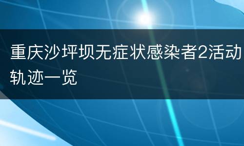 重庆沙坪坝无症状感染者2活动轨迹一览