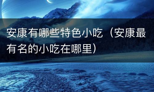 安康有哪些特色小吃（安康最有名的小吃在哪里）
