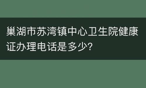 巢湖市苏湾镇中心卫生院健康证办理电话是多少？