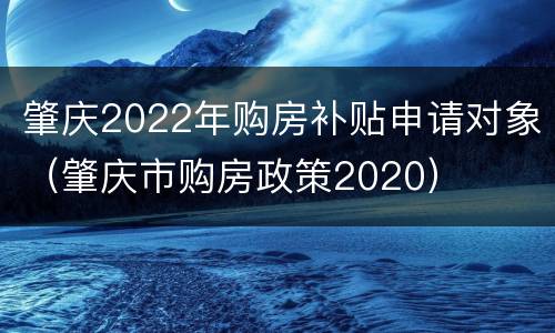 肇庆2022年购房补贴申请对象（肇庆市购房政策2020）