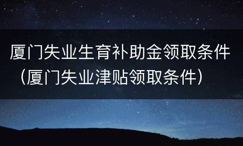 厦门失业生育补助金领取条件（厦门失业津贴领取条件）