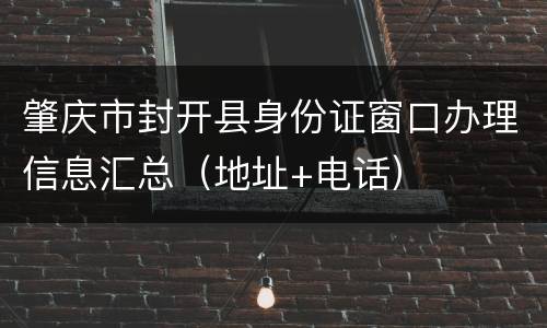肇庆市封开县身份证窗口办理信息汇总（地址+电话）