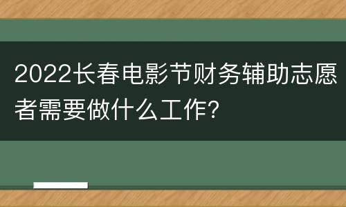2022长春电影节财务辅助志愿者需要做什么工作？