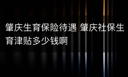 肇庆生育保险待遇 肇庆社保生育津贴多少钱啊