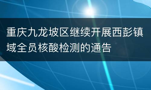 重庆九龙坡区继续开展西彭镇域全员核酸检测的通告