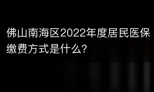 佛山南海区2022年度居民医保缴费方式是什么？