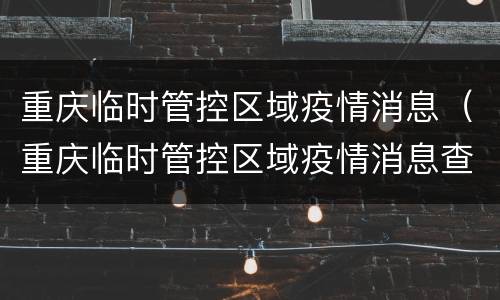 重庆临时管控区域疫情消息（重庆临时管控区域疫情消息查询）