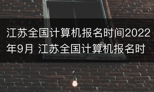 江苏全国计算机报名时间2022年9月 江苏全国计算机报名时间2022年9月考试